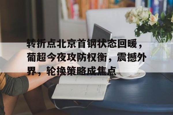 南宫体育入口 -关于转折点北京首钢状态回暖，葡超今夜攻防权衡，震撼外界，轮换策略成焦点的信息